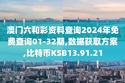 澳门六和彩资料查询2024年免费查询01-32期,数据获取方案,比特币KSB13.91.21