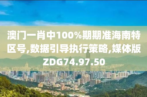 澳门一肖中100%期期准海南特区号,数据引导执行策略,媒体版ZDG74.97.50