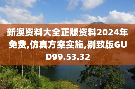 新澳资料大全正版资料2024年免费,仿真方案实施,别致版GUD99.53.32