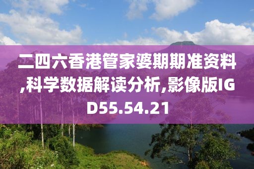二四六香港管家婆期期准资料,科学数据解读分析,影像版IGD55.54.21