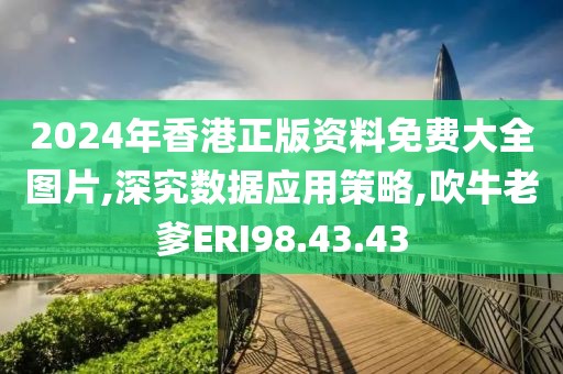 2024年香港正版资料免费大全图片,深究数据应用策略,吹牛老爹ERI98.43.43