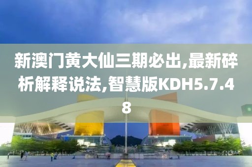 新澳门黄大仙三期必出,最新碎析解释说法,智慧版KDH5.7.48