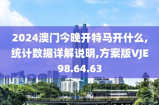 2024澳门今晚开特马开什么,统计数据详解说明,方案版VJE98.64.63