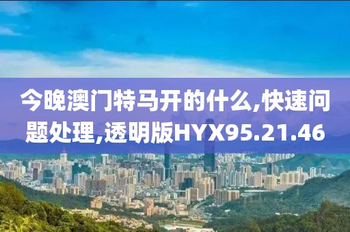 今晚澳门特马开的什么,快速问题处理,透明版HYX95.21.46