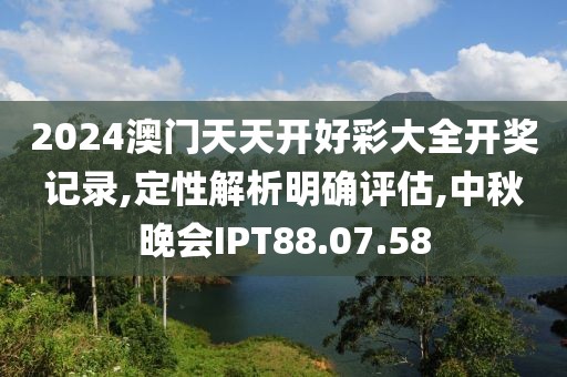 2024澳门天天开好彩大全开奖记录,定性解析明确评估,中秋晚会IPT88.07.58