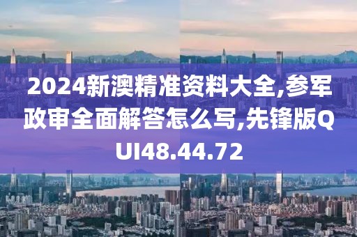 2024新澳精准资料大全,参军政审全面解答怎么写,先锋版QUI48.44.72