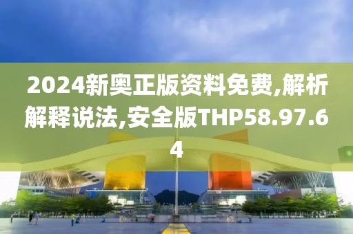 2024新奥正版资料免费,解析解释说法,安全版THP58.97.64