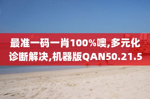最准一码一肖100%噢,多元化诊断解决,机器版QAN50.21.5
