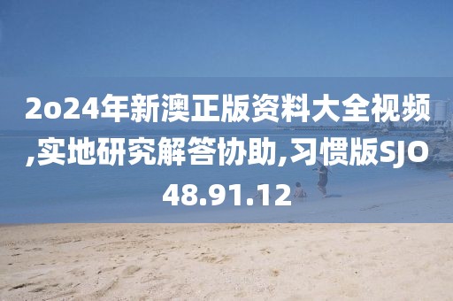 2o24年新澳正版资料大全视频,实地研究解答协助,习惯版SJO48.91.12