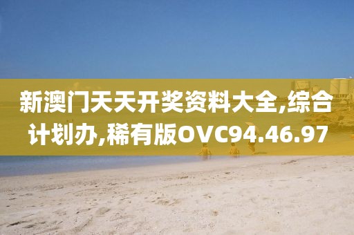 新澳门天天开奖资料大全,综合计划办,稀有版OVC94.46.97