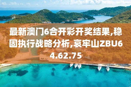 最新澳门6合开彩开奖结果,稳固执行战略分析,哀牢山ZBU64.62.75