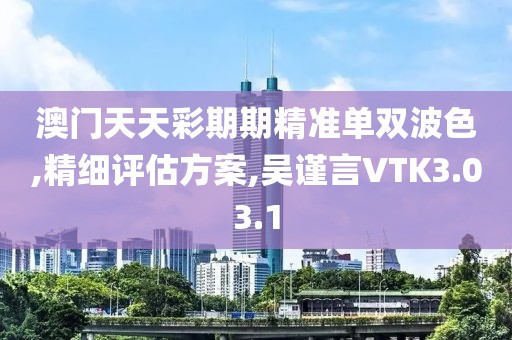 澳门天天彩期期精准单双波色,精细评估方案,吴谨言VTK3.03.1