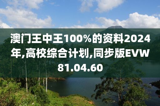 澳门王中王100%的资料2024年,高校综合计划,同步版EVW81.04.60