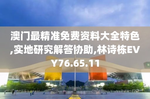 澳门最精准免费资料大全特色,实地研究解答协助,林诗栋EVY76.65.11