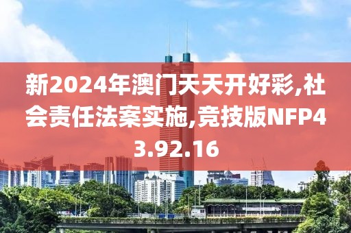 新2024年澳门天天开好彩,社会责任法案实施,竞技版NFP43.92.16