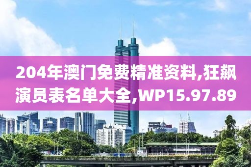 204年澳门免费精准资料,狂飙演员表名单大全,WP15.97.89