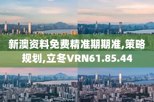 新澳资料免费精准期期准,策略规划,立冬VRN61.85.44