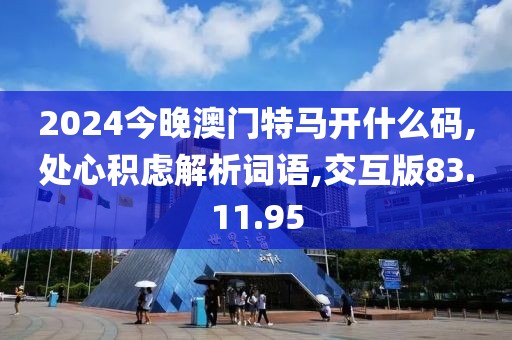 2024今晚澳门特马开什么码,处心积虑解析词语,交互版83.11.95