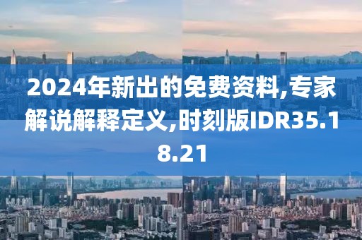 2024年新出的免费资料,专家解说解释定义,时刻版IDR35.18.21