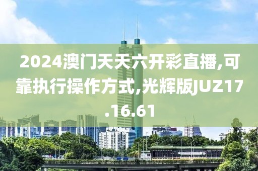 2024澳门天天六开彩直播,可靠执行操作方式,光辉版JUZ17.16.61