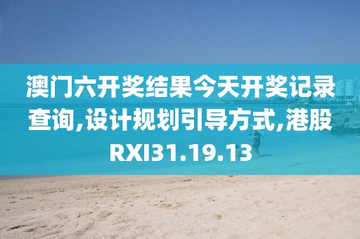 澳门六开奖结果今天开奖记录查询,设计规划引导方式,港股RXI31.19.13