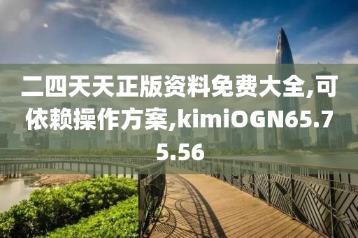 二四天天正版资料免费大全,可依赖操作方案,kimiOGN65.75.56