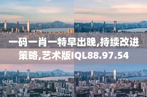 一码一肖一特早出晚,持续改进策略,艺术版IQL88.97.54