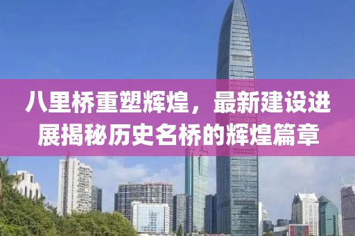 八里桥重塑辉煌，最新建设进展揭秘历史名桥的辉煌篇章