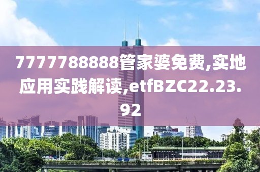 7777788888管家婆免费,实地应用实践解读,etfBZC22.23.92