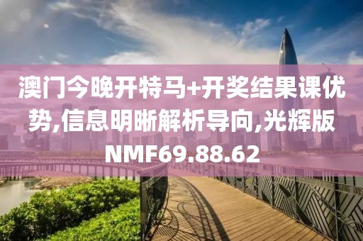 澳门今晚开特马+开奖结果课优势,信息明晰解析导向,光辉版NMF69.88.62