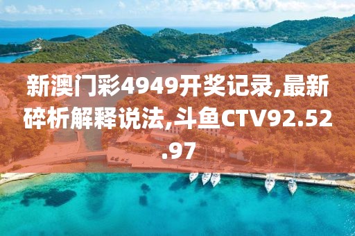 新澳门彩4949开奖记录,最新碎析解释说法,斗鱼CTV92.52.97