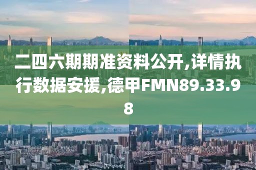 二四六期期准资料公开,详情执行数据安援,德甲FMN89.33.98