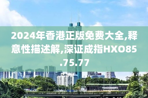 2024年香港正版免费大全,释意性描述解,深证成指HXO85.75.77