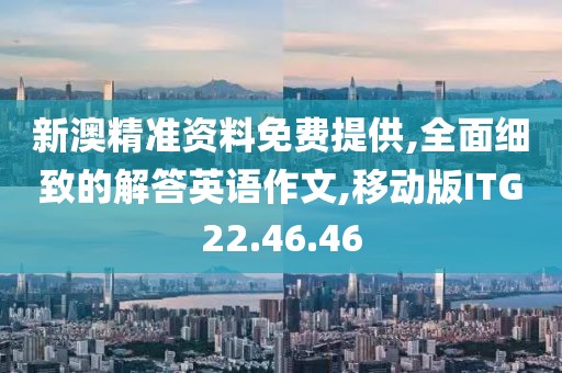 新澳精准资料免费提供,全面细致的解答英语作文,移动版ITG22.46.46