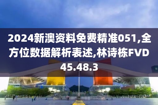 2024新澳资料免费精准051,全方位数据解析表述,林诗栋FVD45.48.3