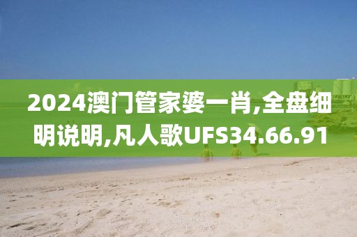 2024澳门管家婆一肖,全盘细明说明,凡人歌UFS34.66.91