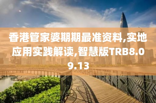 香港管家婆期期最准资料,实地应用实践解读,智慧版TRB8.09.13