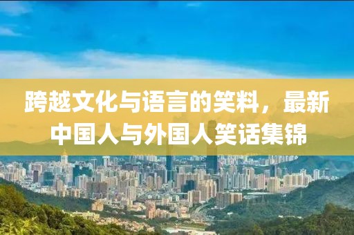 跨越文化与语言的笑料，最新中国人与外国人笑话集锦