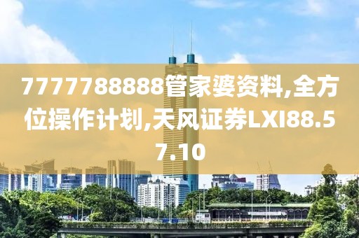 7777788888管家婆资料,全方位操作计划,天风证券LXI88.57.10