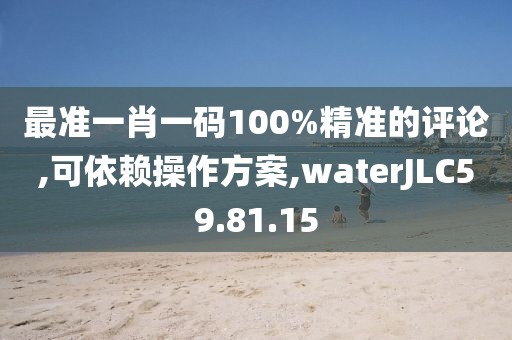 最准一肖一码100%精准的评论,可依赖操作方案,waterJLC59.81.15