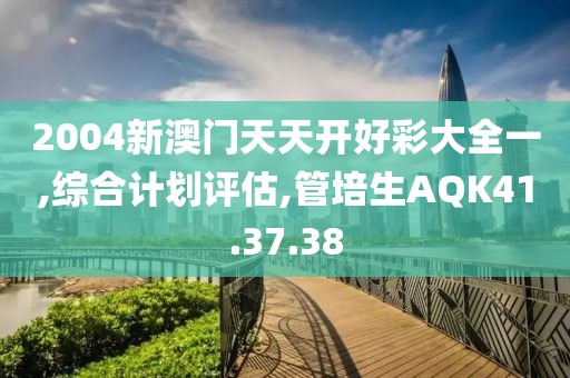 2004新澳门天天开好彩大全一,综合计划评估,管培生AQK41.37.38