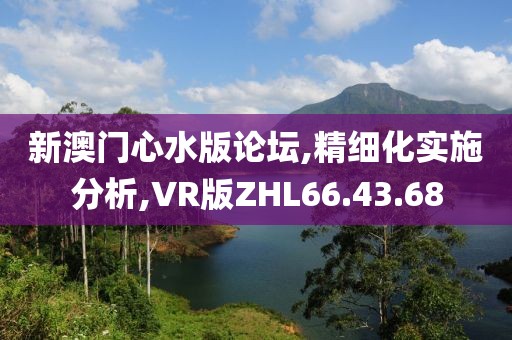 新澳门心水版论坛,精细化实施分析,VR版ZHL66.43.68