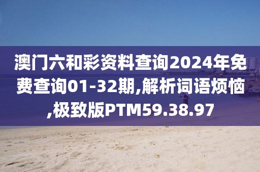 澳门六和彩资料查询2024年免费查询01-32期,解析词语烦恼,极致版PTM59.38.97