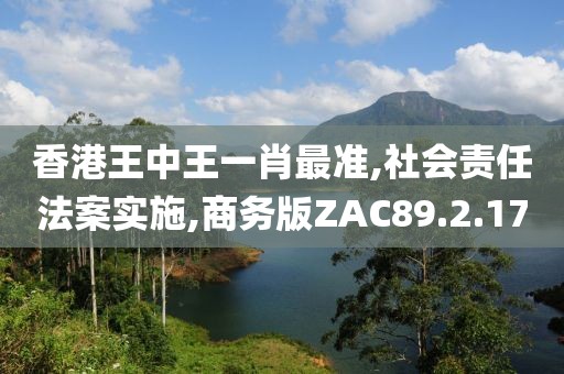香港王中王一肖最准,社会责任法案实施,商务版ZAC89.2.17