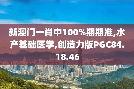 新澳门一肖中100%期期准,水产基础医学,创造力版PGC84.18.46