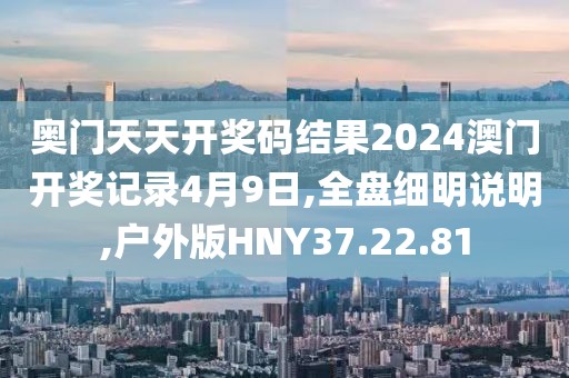 奥门天天开奖码结果2024澳门开奖记录4月9日,全盘细明说明,户外版HNY37.22.81