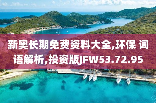 新奥长期免费资料大全,环保 词语解析,投资版JFW53.72.95