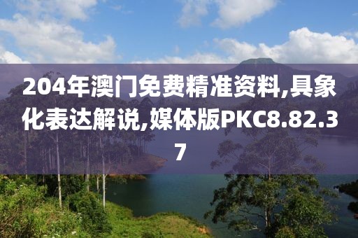 204年澳门免费精准资料,具象化表达解说,媒体版PKC8.82.37