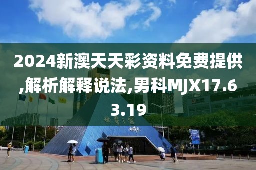 2024新澳天天彩资料免费提供,解析解释说法,男科MJX17.63.19