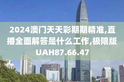 2024澳门天天彩期期精准,直播全面解答是什么工作,极限版UAH87.66.47